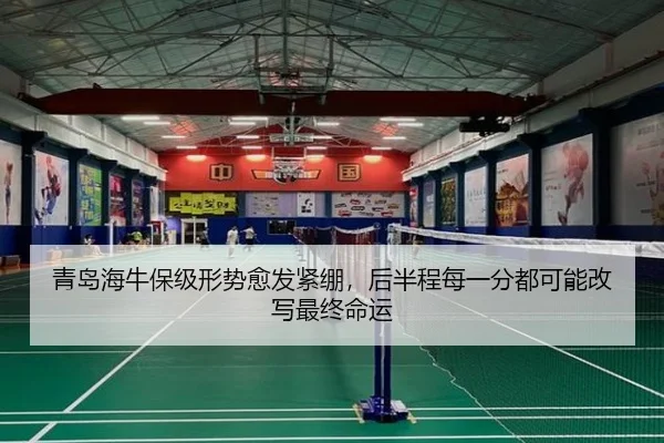 青岛海牛保级形势愈发紧绷，后半程每一分都可能改写最终命运