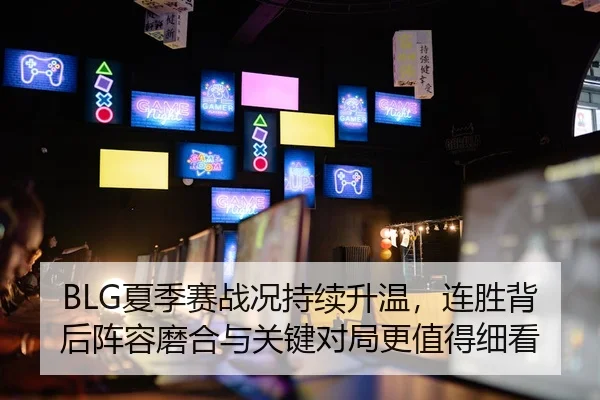 BLG夏季赛战况持续升温，连胜背后阵容磨合与关键对局更值得细看
